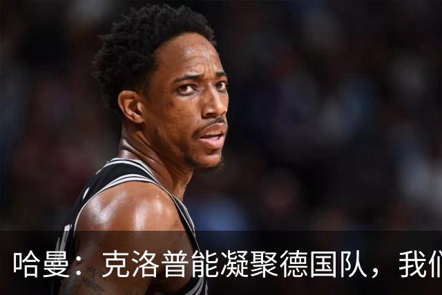 哈曼：克洛普能凝聚德国队，我们真实实力要比世界杯上更强