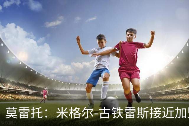 莫雷托：米格尔-古铁雷斯接近加盟勒沃库森